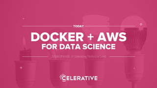 Julián Perelli // Celerative Technical Lead
TODAY
DOCKER + AWS
°
+
x
*
FOR DATA SCIENCE
 