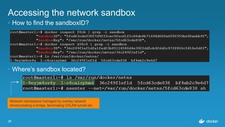 28
Accessing the network sandbox
• How to find the sandboxID?
• Where’s sandbox located?
Network namespace managed by overlay network
driver(creating a bridge, terminating VXLAN tunnel etc.
 