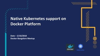 Native Kubernetes support on
Docker Platform
Date – 2/10/2018
Docker Bangalore Meetup
 
