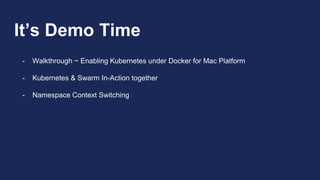 It’s Demo Time
- Walkthrough ~ Enabling Kubernetes under Docker for Mac Platform
- Kubernetes & Swarm In-Action together
- Namespace Context Switching
 