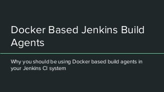 Docker Based Jenkins Build
Agents
Why you should be using Docker based build agents in
your Jenkins CI system
 