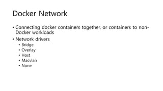 Docker Network
• Connecting docker containers together, or containers to non-
Docker workloads
• Network drivers
• Bridge
• Overlay
• Host
• Macvlan
• None
 