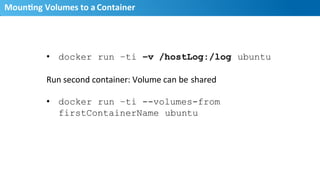 MounMng	
  Volumes	
  to	
  a	
  Container	
  
18
•  docker run –ti –v /hostLog:/log ubuntu
Run	
  second	
  container:	
  Volume	
  can	
  be	
  shared	
  
•  docker run –ti --volumes-from
firstContainerName ubuntu
 
