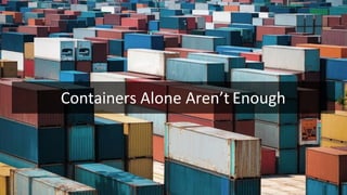 Containers	
  Alone	
  Aren’t	
  Enough	
  
 