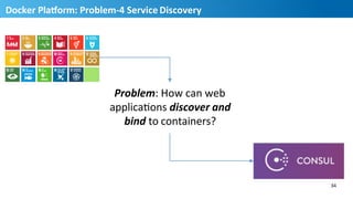 Problem:	
  How	
  can	
  web	
  	
  
applicaHons	
  discover	
  and	
  	
  
bind	
  to	
  containers?	
  
Docker	
  PlaUorm:	
  Problem-­‐4	
  Service	
  Discovery	
  
34	
  
35
 