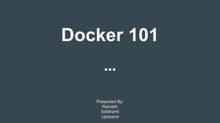 Docker 101
Presented By:
Rishabh
Siddharth
Upasana
 