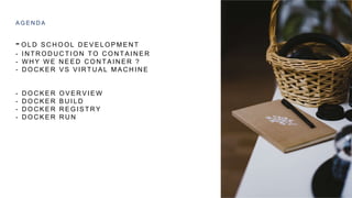 - O L D S C H O O L D E V E L O P M E N T
- I N T R O D U C T I O N T O C O N T A I N E R
- W H Y W E N E E D C O N T A I N E R ?
- D O C K E R V S V I R T U A L M A C H I N E
- D O C K E R O V E R V I E W
- D O C K E R B U I L D
- D O C K E R R E G I S T R Y
- D O C K E R R U N
A G E N D A
 
