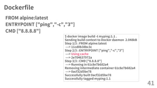 Dockerfile
FROM alpine:latest
ENTRYPOINT ["ping","-c","3"]
CMD ["8.8.8.8"]
41
$ docker image build -t myping:1.1 .
Sending build context to Docker daemon 2.048kB
Step 1/3 : FROM alpine:latest
---> 11cd0b38bc3c
Step 2/3 : ENTRYPOINT ["ping","-c","3"]
---> Using cache
---> 2e704637972a
Step 3/3 : CMD ["8.8.8.8"]
---> Running in 61c8e7b682a4
Removing intermediate container 61c8e7b682a4
---> 0acf32d5be78
Successfully built 0acf32d5be78
Successfully tagged myping:1.1
 