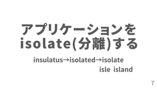 7
アプリケーションを
isolate(分離)する
insulatus→isolated→isolate
isle island
 