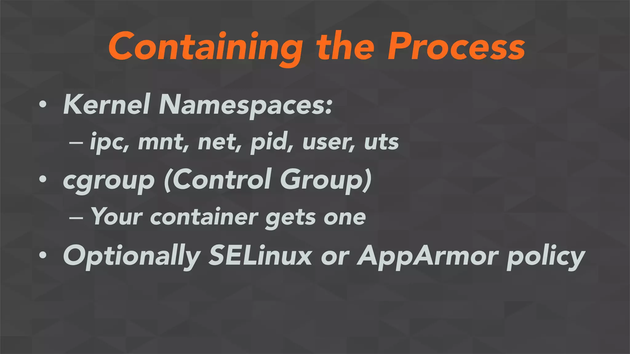 Containing the Process
•  Kernel Namespaces:
– ipc, mnt, net, pid, user, uts
•  cgroup (Control Group)
– Your container gets one
•  Optionally SELinux or AppArmor policy
 