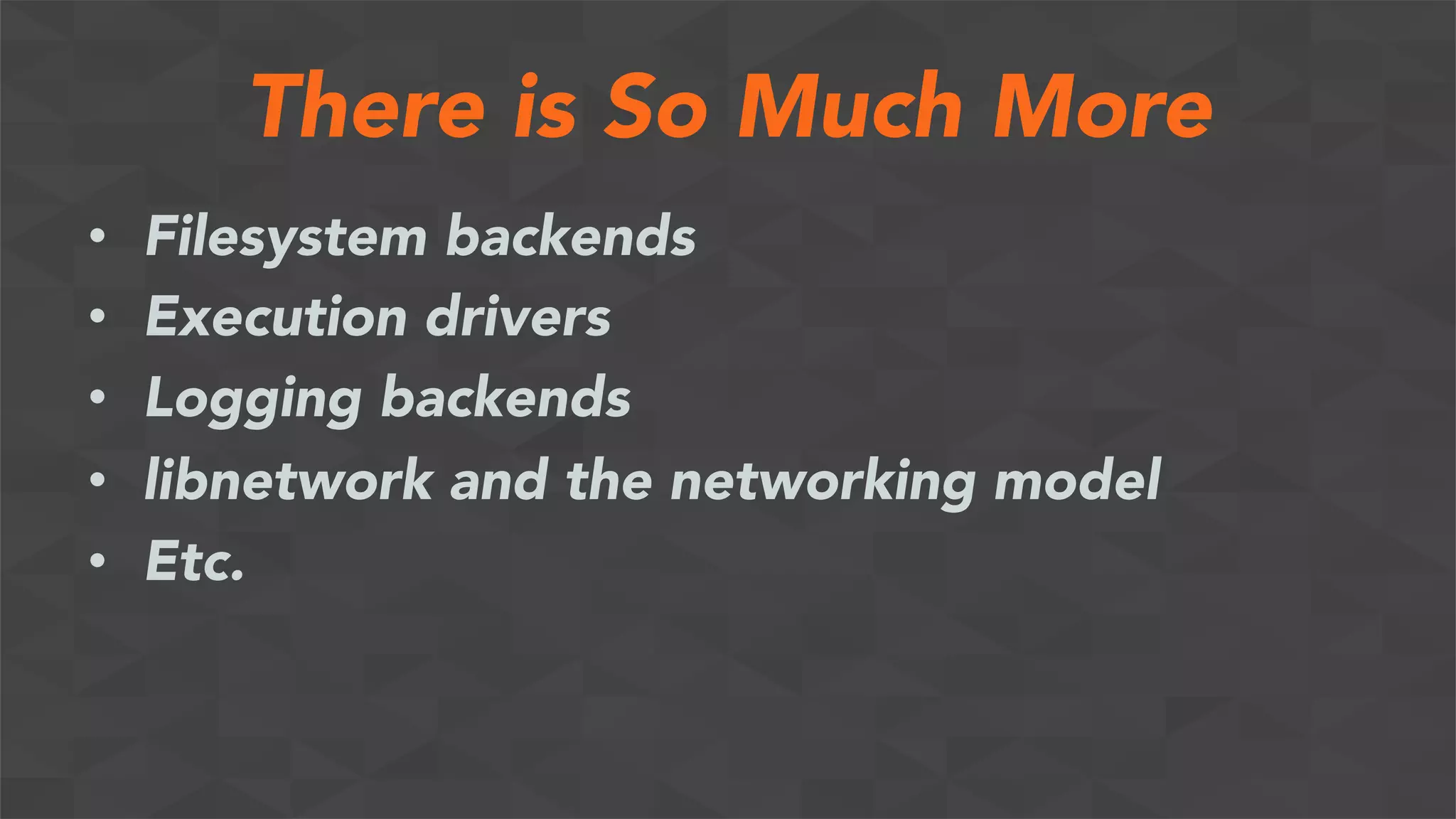 There is So Much More
•  Filesystem backends
•  Execution drivers
•  Logging backends
•  libnetwork and the networking model
•  Etc.
 