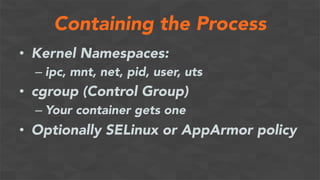 Containing the Process
•  Kernel Namespaces:
– ipc, mnt, net, pid, user, uts
•  cgroup (Control Group)
– Your container gets one
•  Optionally SELinux or AppArmor policy
 