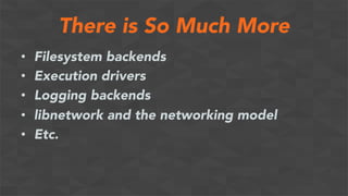 There is So Much More
•  Filesystem backends
•  Execution drivers
•  Logging backends
•  libnetwork and the networking model
•  Etc.
 