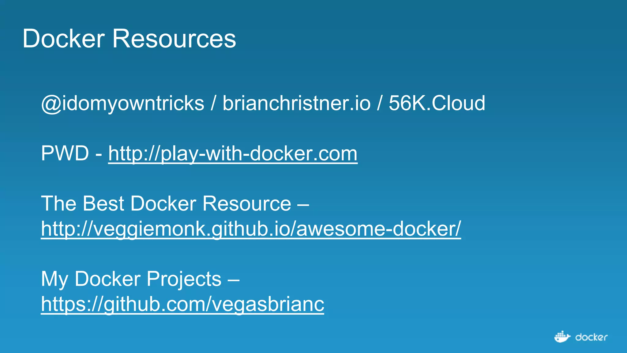 Docker Resources
@idomyowntricks / brianchristner.io / 56K.Cloud
PWD - http://play-with-docker.com
The Best Docker Resource –
http://veggiemonk.github.io/awesome-docker/
My Docker Projects –
https://github.com/vegasbrianc
 