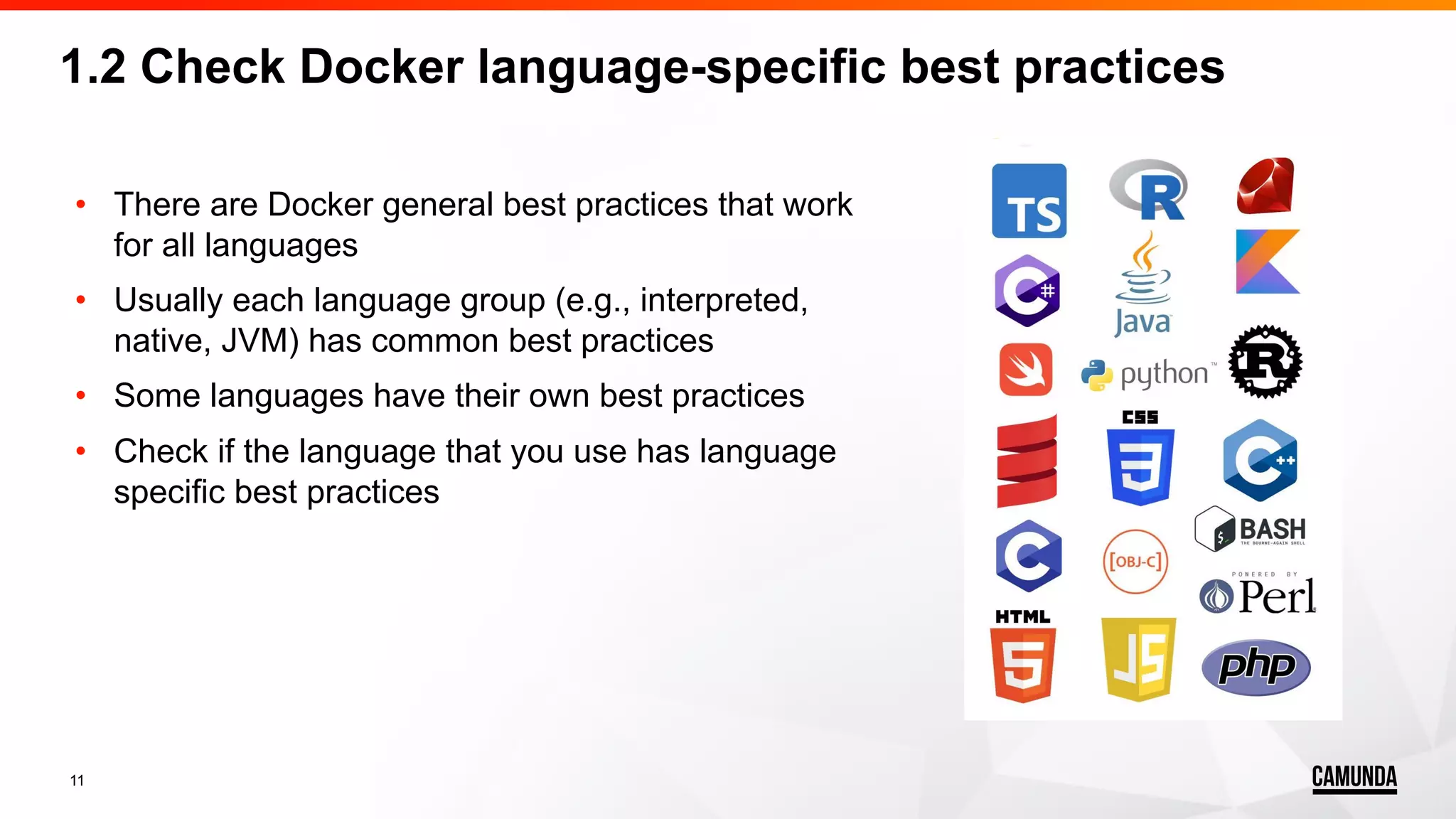 11 • There are Docker general best practices that work for all languages • Usually each language group (e.g., interpreted, native, JVM) has common best practices • Some languages have their own best practices • Check if the language that you use has language specific best practices 1.2 Check Docker language-specific best practices 