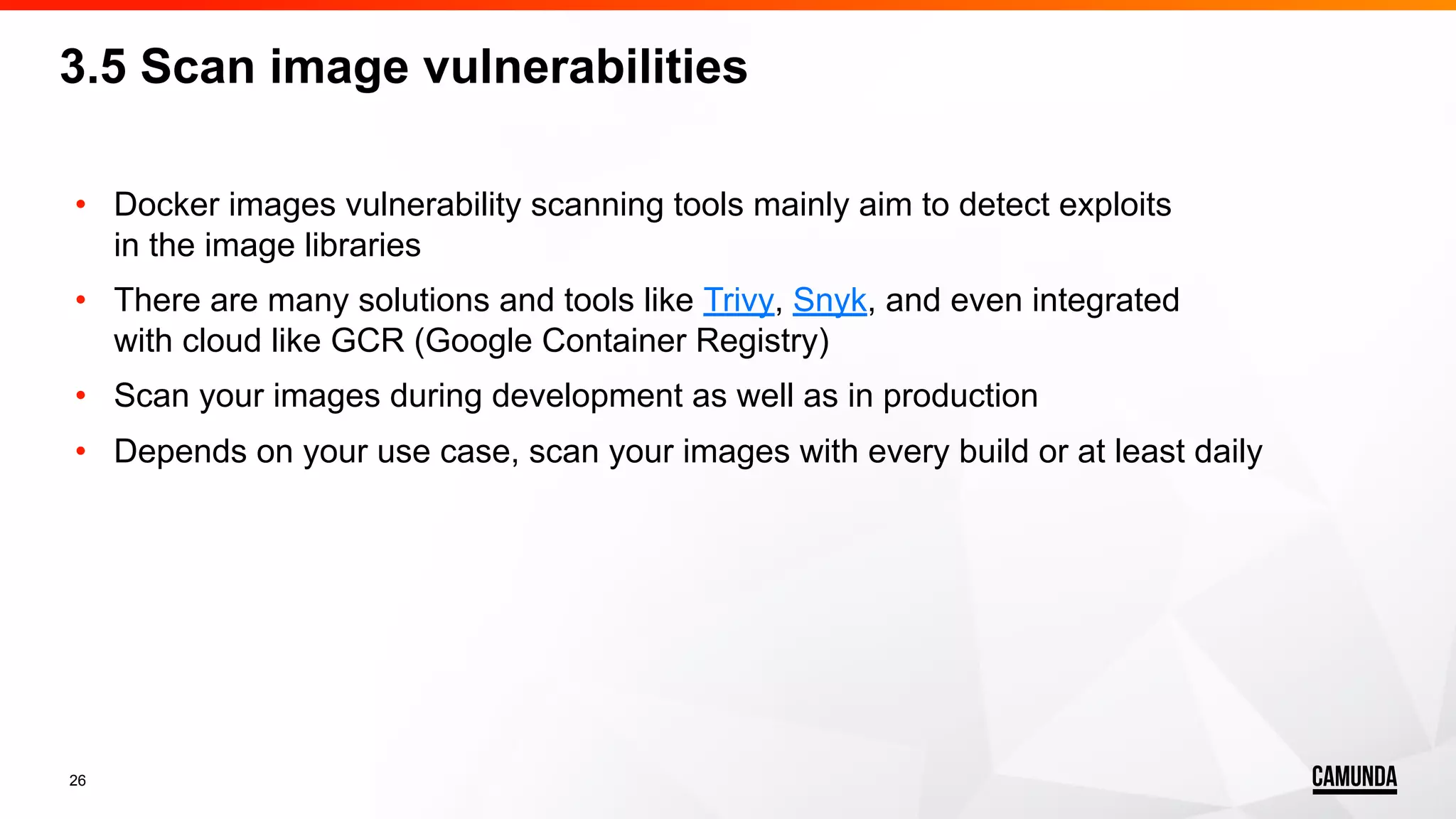 26 • Docker images vulnerability scanning tools mainly aim to detect exploits in the image libraries • There are many solutions and tools like Trivy, Snyk, and even integrated with cloud like GCR (Google Container Registry) • Scan your images during development as well as in production • Depends on your use case, scan your images with every build or at least daily 3.5 Scan image vulnerabilities 
