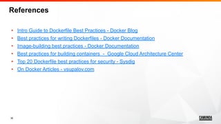 36
References
• Intro Guide to Dockerfile Best Practices - Docker Blog
• Best practices for writing Dockerfiles - Docker Documentation
• Image-building best practices - Docker Documentation
• Best practices for building containers - Google Cloud Architecture Center
• Top 20 Dockerfile best practices for security - Sysdig
• On Docker Articles - vsupalov.com
 