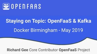 Staying on Topic: OpenFaaS & Kafka
Richard Gee Core Contributor OpenFaaS Project
Docker Birmingham - May 2019
 