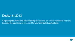 Docker in 2013
A lightweight runtime and robust tooling to build and run virtual containers on Linux
to create the operating environment for your distributed applications.
 