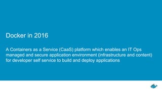 Docker in 2016
A Containers as a Service (CaaS) platform which enables an IT Ops
managed and secure application environmen...