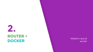 2.
ROUTER +
DOCKER
Adapte o que já
existe!
 