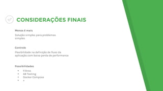 CONSIDERAÇÕES FINAIS
Menos é mais
Solução simples para problemas
simples
Controle
Flexibilidade na definição de fluxo da
aplicação com baixa perda de performance
Possibilidades
▸ Filtros
▸ AB Testing
▸ Docker Compose
▸ +
 