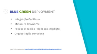 BLUE GREEN DEPLOYMENT
▸ Integração Contínua
▸ Minimiza Downtime
▸ Feedback rápido - Rollback imediato
▸ Orquestração complexa
Mais informações em martinfowler.com/bliki/BlueGreenDeployment.html
 