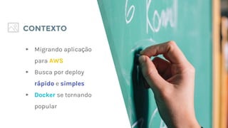 ▸ Migrando aplicação
para AWS
▸ Busca por deploy
rápido e simples
▸ Docker se tornando
popular
CONTEXTO
 