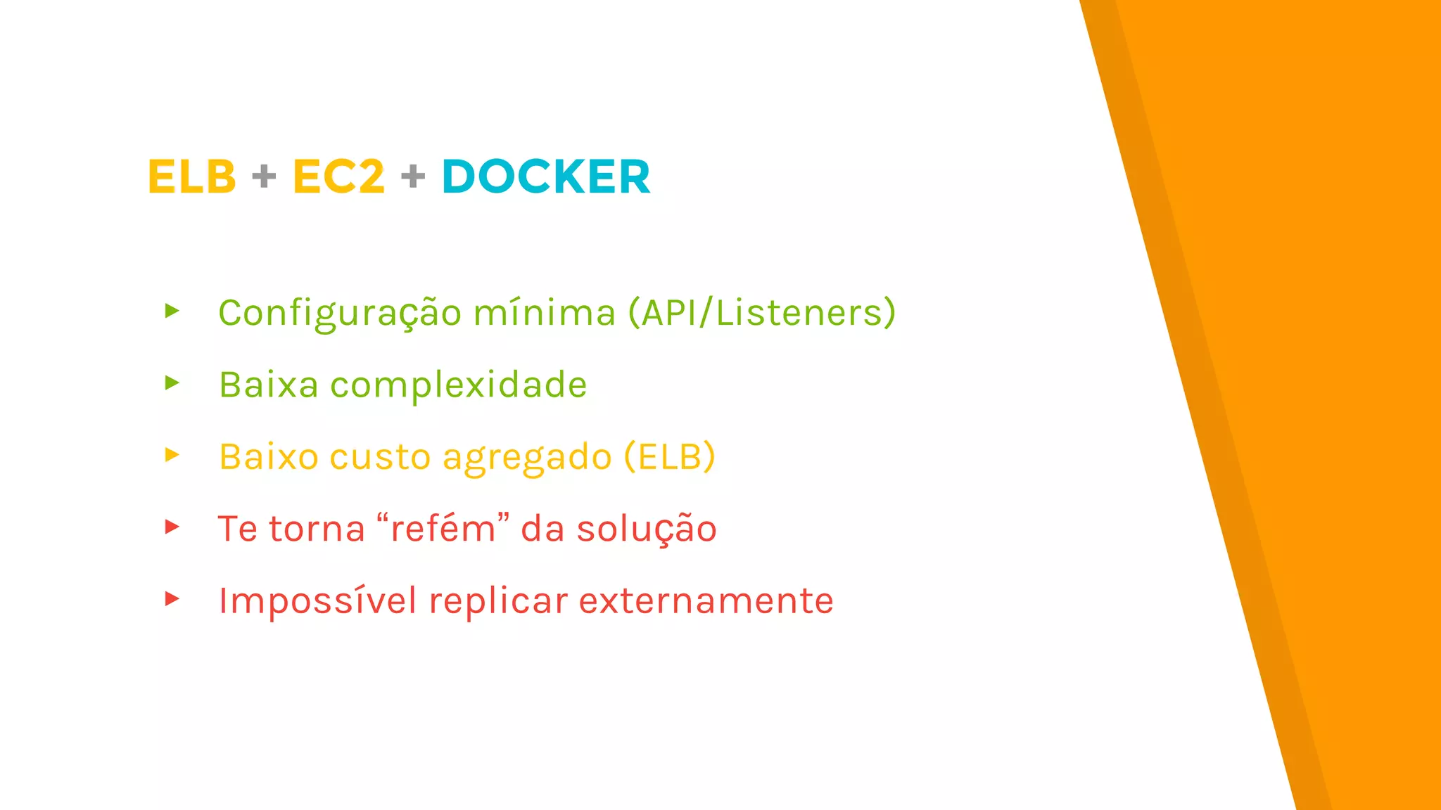 ▸ Configuração mínima (API/Listeners)
▸ Baixa complexidade
▸ Baixo custo agregado (ELB)
▸ Te torna “refém” da solução
▸ Impossível replicar externamente
ELB + EC2 + DOCKER
 