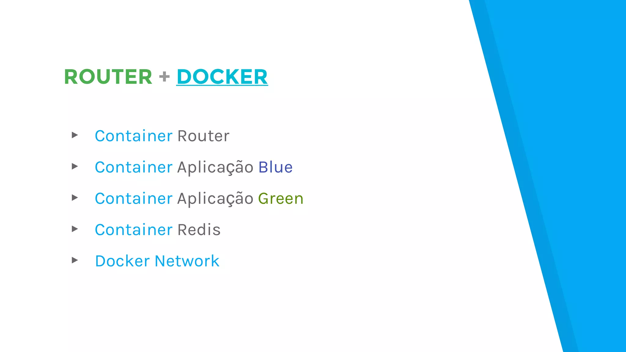 ROUTER + DOCKER
▸ Container Router
▸ Container Aplicação Blue
▸ Container Aplicação Green
▸ Container Redis
▸ Docker Network
 