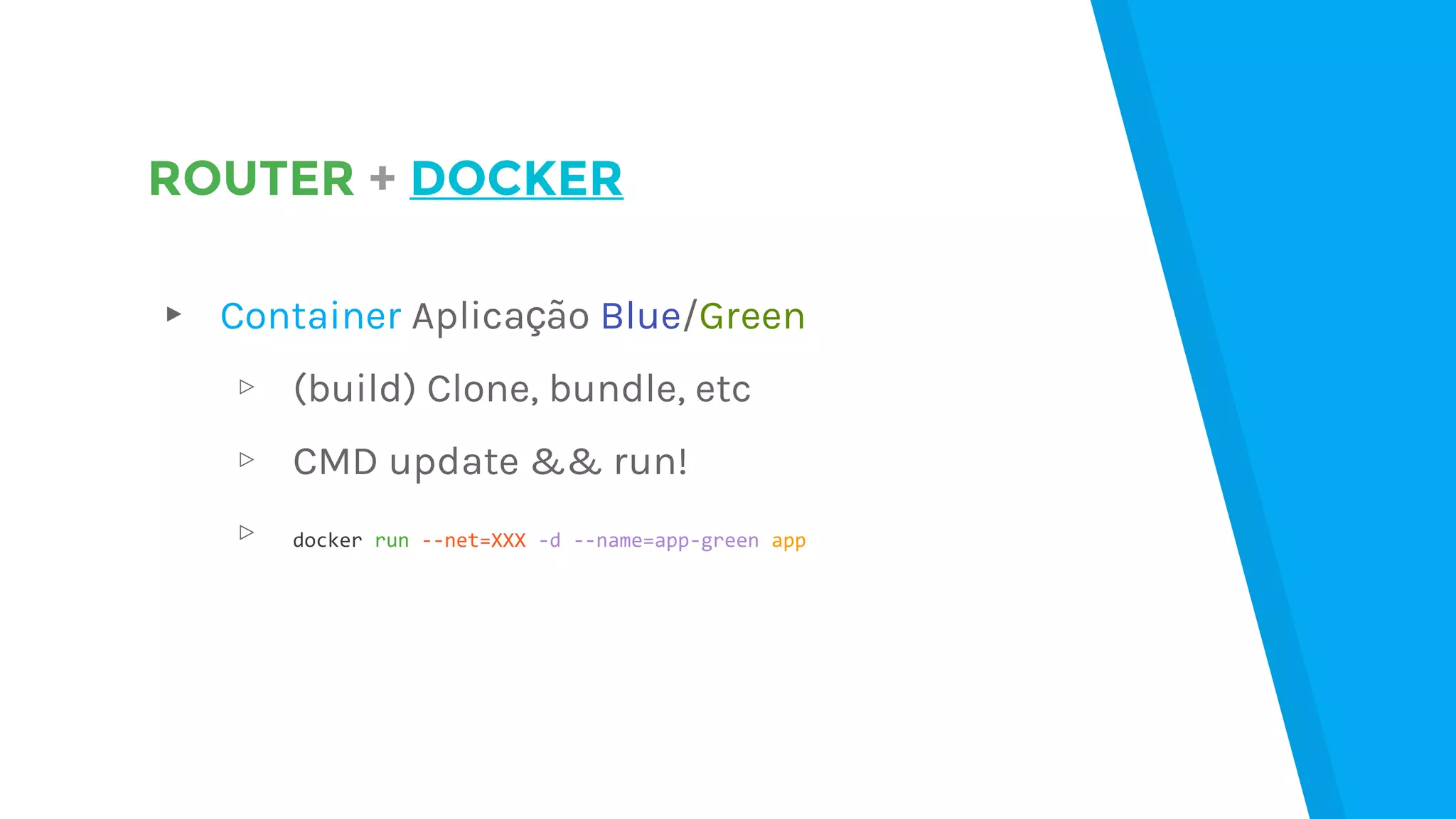 ROUTER + DOCKER
▸ Container Aplicação Blue/Green
▹ (build) Clone, bundle, etc
▹ CMD update && run!
▹ docker run --net=XXX -d --name=app-green app
 