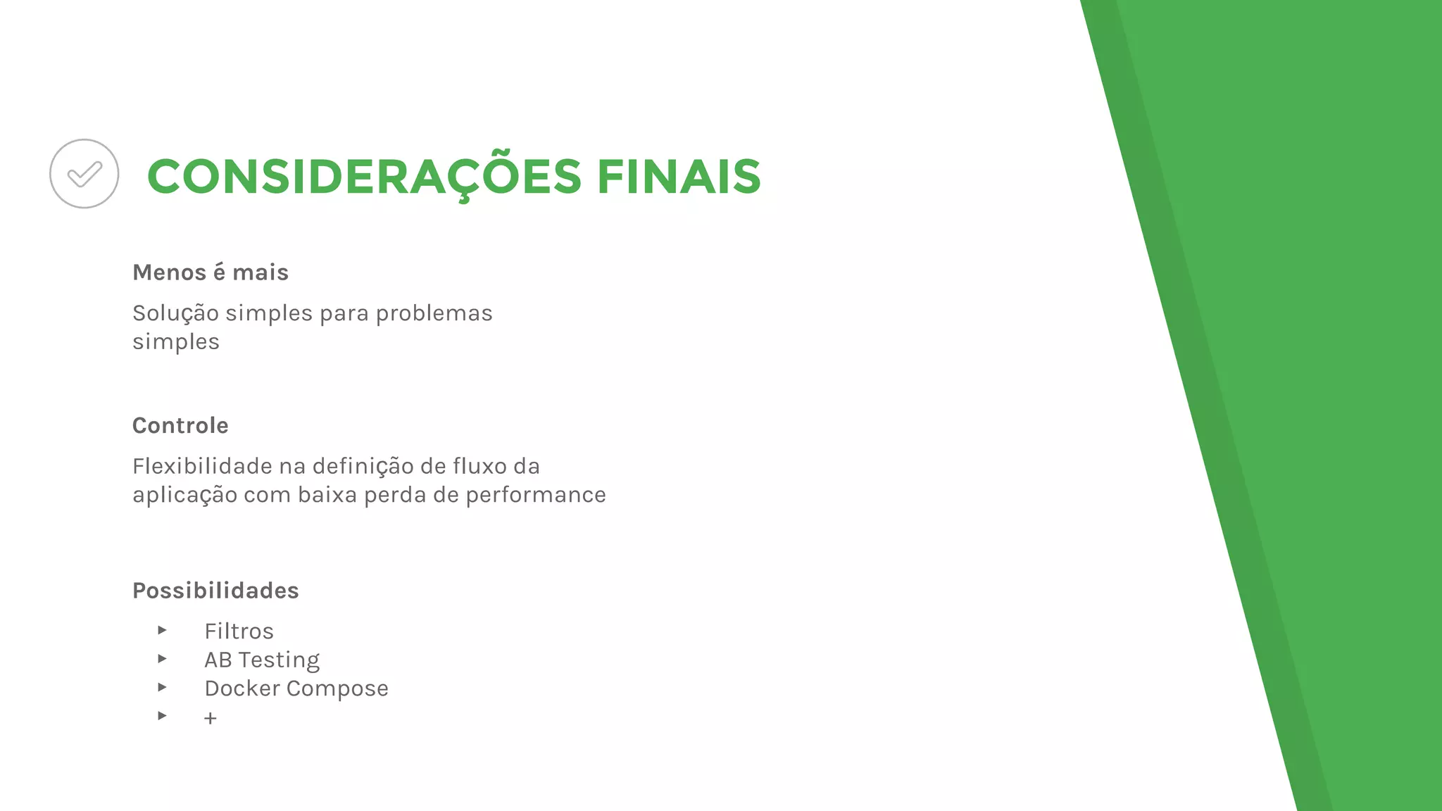 CONSIDERAÇÕES FINAIS
Menos é mais
Solução simples para problemas
simples
Controle
Flexibilidade na definição de fluxo da
aplicação com baixa perda de performance
Possibilidades
▸ Filtros
▸ AB Testing
▸ Docker Compose
▸ +
 