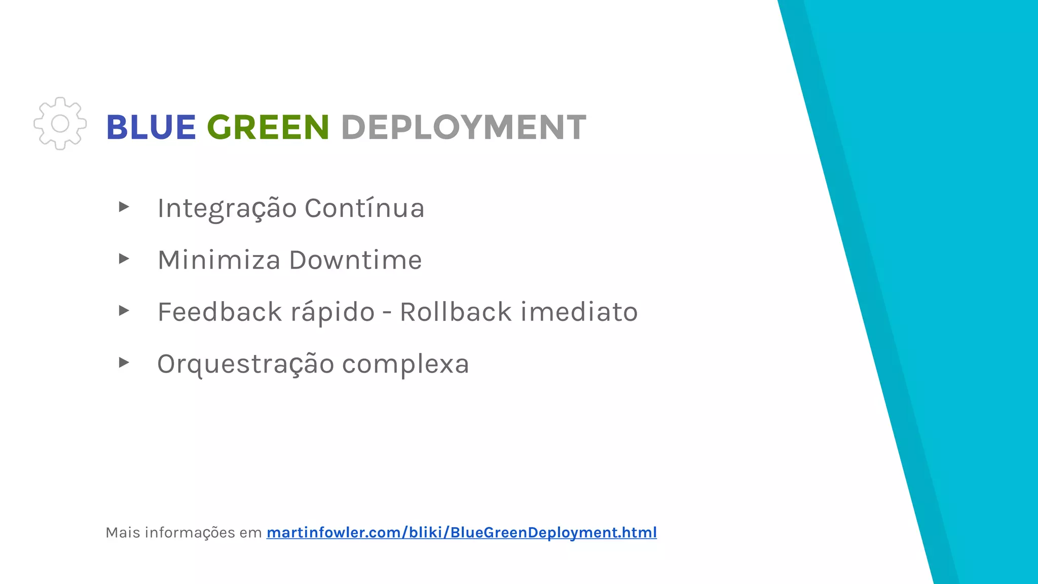 BLUE GREEN DEPLOYMENT
▸ Integração Contínua
▸ Minimiza Downtime
▸ Feedback rápido - Rollback imediato
▸ Orquestração complexa
Mais informações em martinfowler.com/bliki/BlueGreenDeployment.html
 