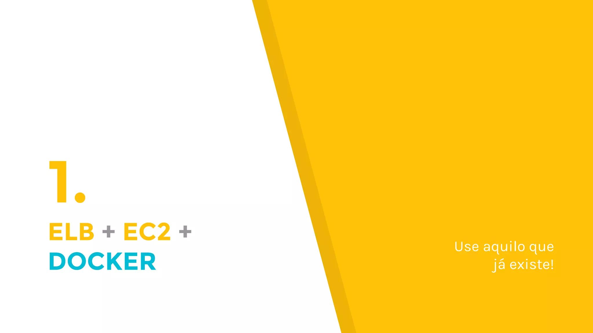 1.
ELB + EC2 +
DOCKER
Use aquilo que
já existe!
 