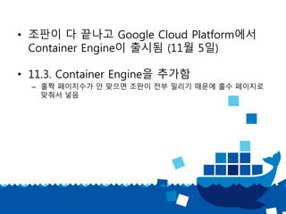 • 조판이 다 끝나고 Google Cloud Platform에서
Container Engine이 출시됨 (11월 5일)
• 11.3. Container Engine을 추가함
– 홀짝 페이지수가 안 맞으면 조판이 전부 밀리기 때문에 홀수 페이지로
맞춰서 넣음
 