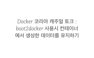 Docker 코리아 캐주얼 토크 :
boot2docker 사용시 컨테이너
에서 생성한 데이터를 유지하기
 