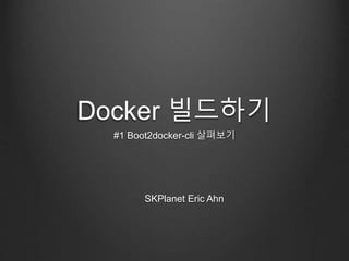 Docker 빌드하기
#1 Boot2docker-cli 살펴보기
SKPlanet Eric Ahn
 