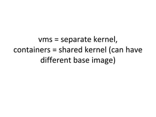 vms = separate kernel,
containers = shared kernel (can have
different base image)
 