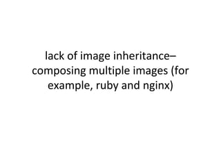 lack of image inheritance–
composing multiple images (for
example, ruby and nginx)
 