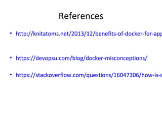 References
• http://knitatoms.net/2013/12/benefits-of-docker-for-app
• https://devopsu.com/blog/docker-misconceptions/
• https://stackoverflow.com/questions/16047306/how-is-d
 