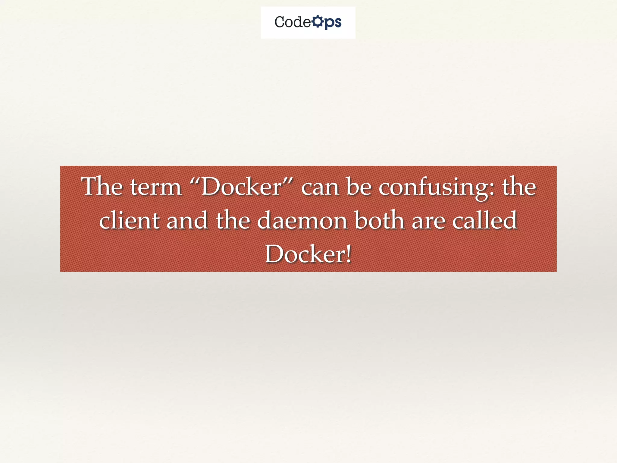 The term “Docker” can be confusing: the
client and the daemon both are called
Docker!
 