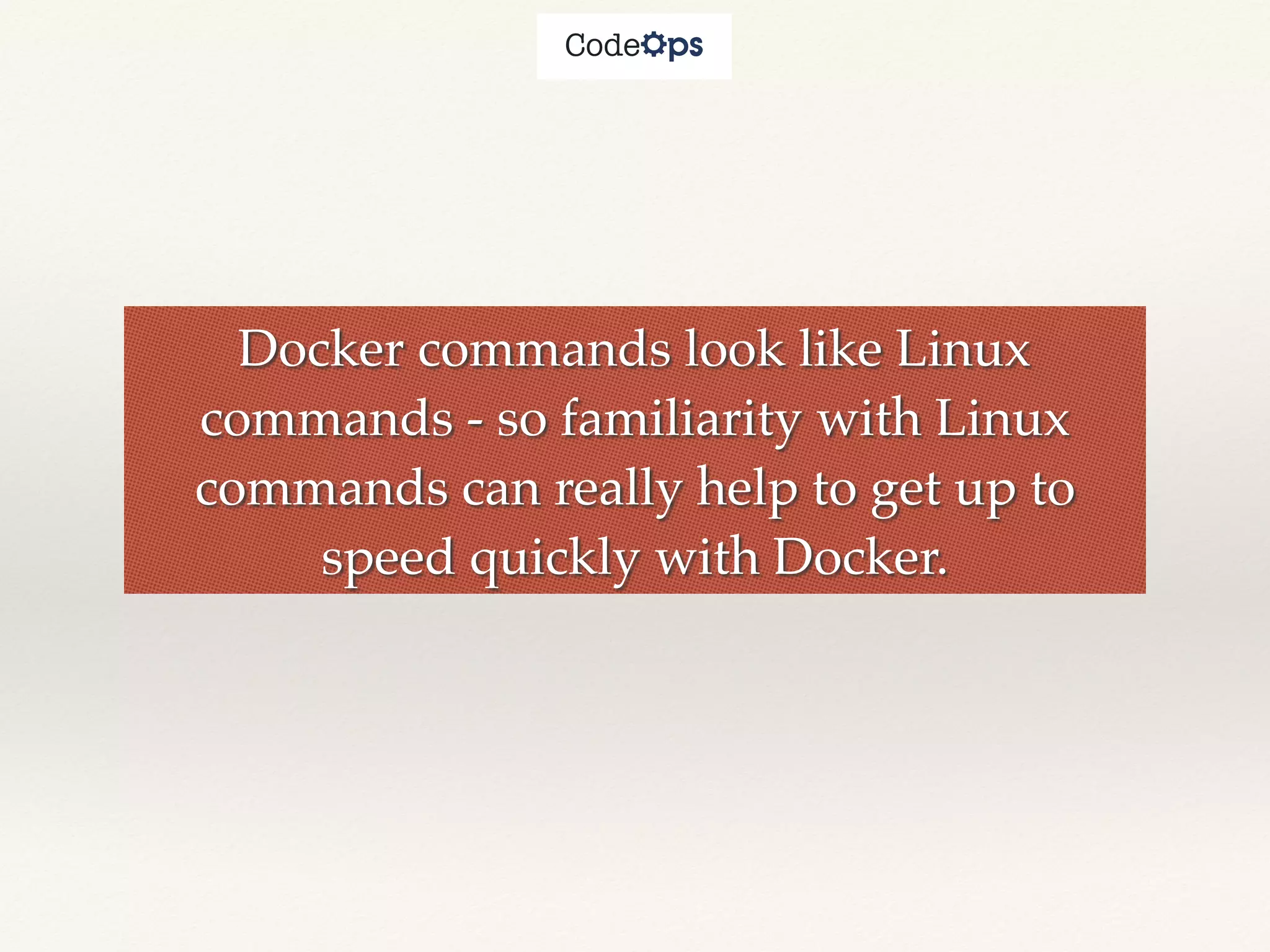 Docker commands look like Linux
commands - so familiarity with Linux
commands can really help to get up to
speed quickly with Docker.
 