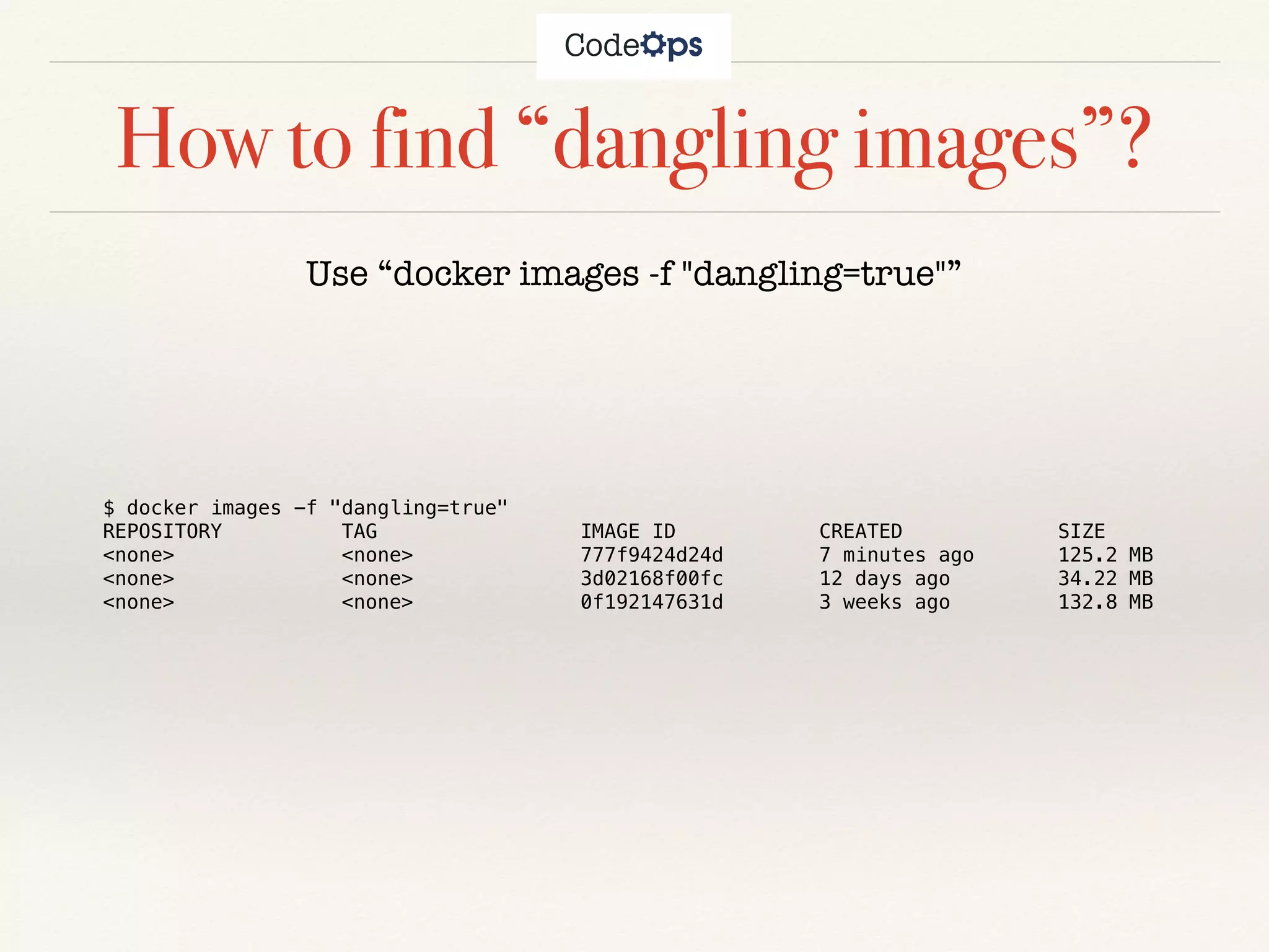 How to find “dangling images”?
Use “docker images -f "dangling=true"”
$ docker images -f "dangling=true"
REPOSITORY TAG IMAGE ID CREATED SIZE
<none> <none> 777f9424d24d 7 minutes ago 125.2 MB
<none> <none> 3d02168f00fc 12 days ago 34.22 MB
<none> <none> 0f192147631d 3 weeks ago 132.8 MB
 