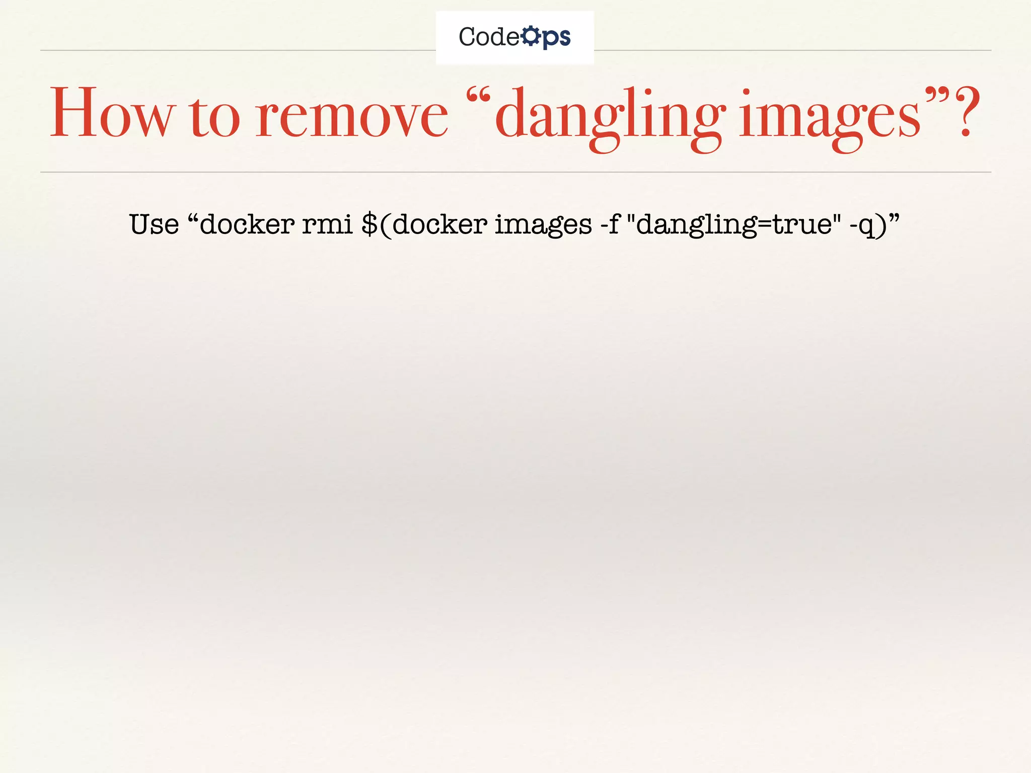 How to remove “dangling images”?
Use “docker rmi $(docker images -f "dangling=true" -q)”
 