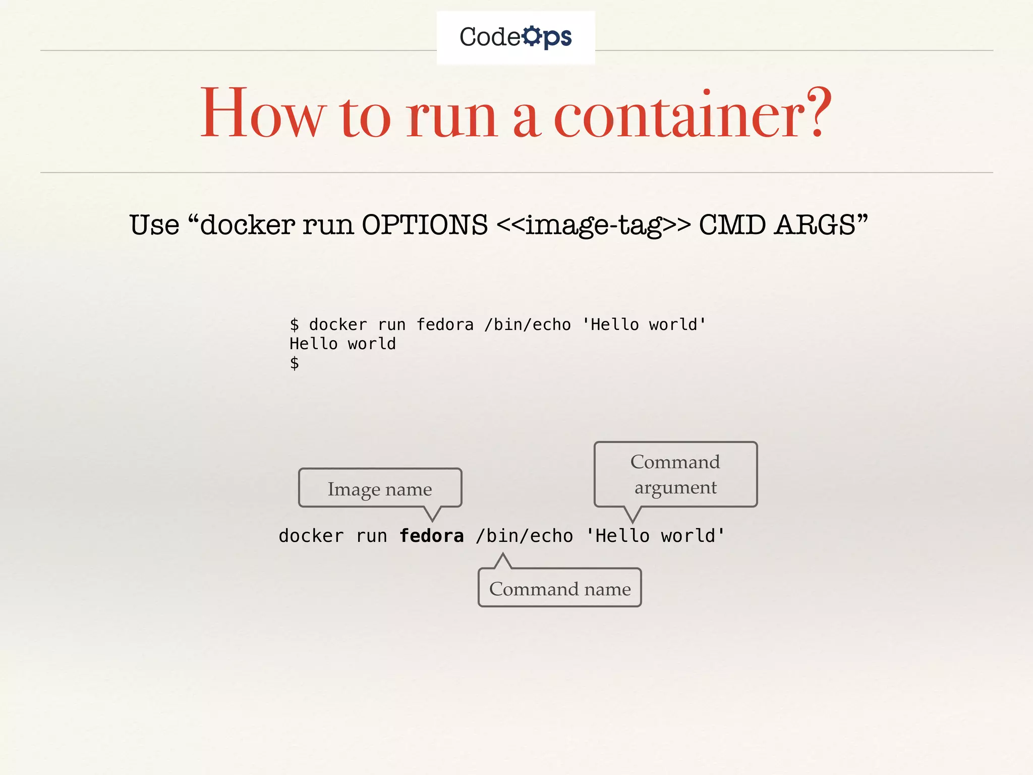 How to run a container?
Use “docker run OPTIONS <<image-tag>> CMD ARGS”
docker run fedora /bin/echo 'Hello world'
Command name
Image name
Command
argument
$ docker run fedora /bin/echo 'Hello world'
Hello world
$
 