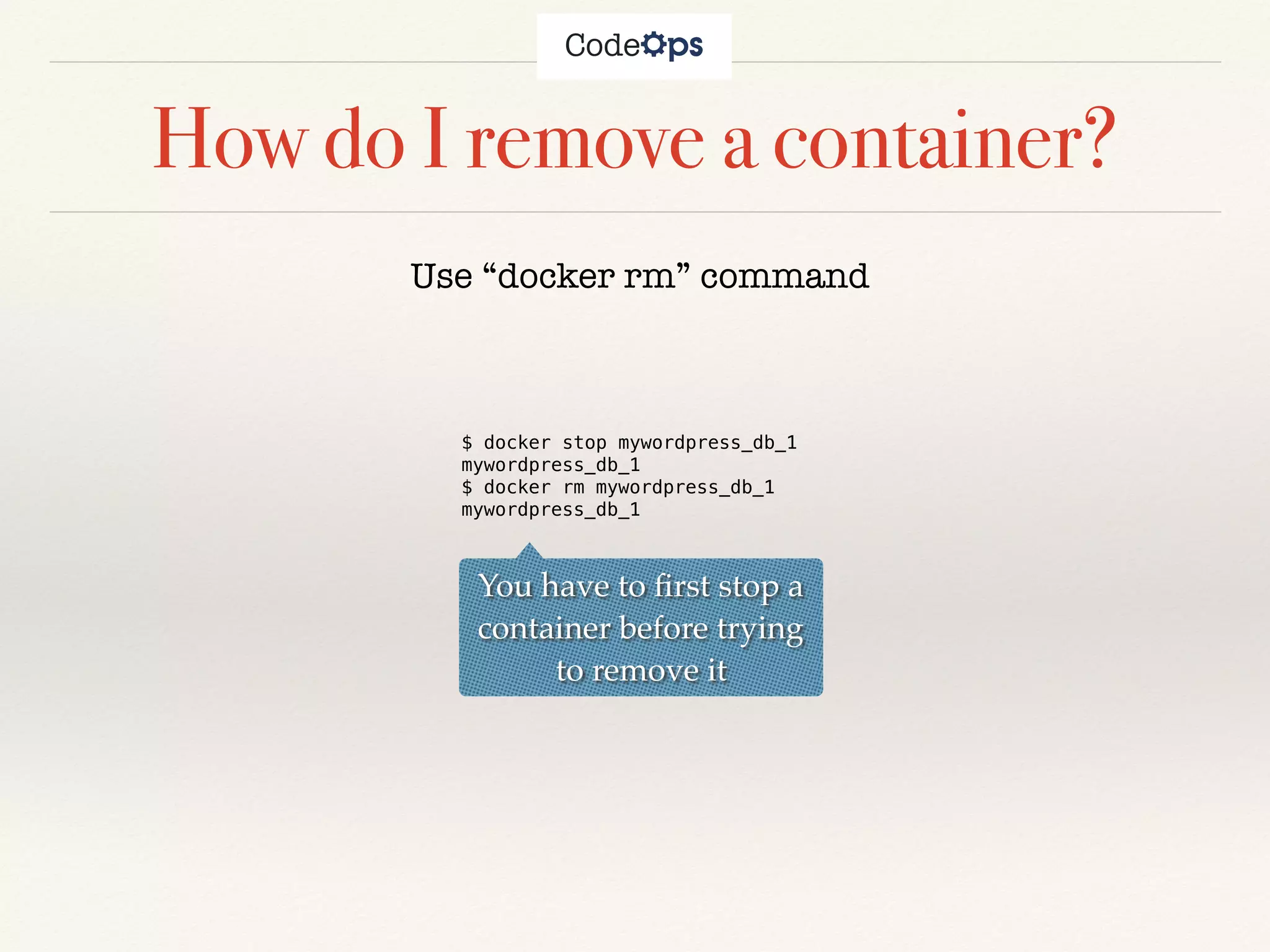 How do I remove a container?
Use “docker rm” command
$ docker stop mywordpress_db_1
mywordpress_db_1
$ docker rm mywordpress_db_1
mywordpress_db_1
You have to ﬁrst stop a
container before trying
to remove it
 