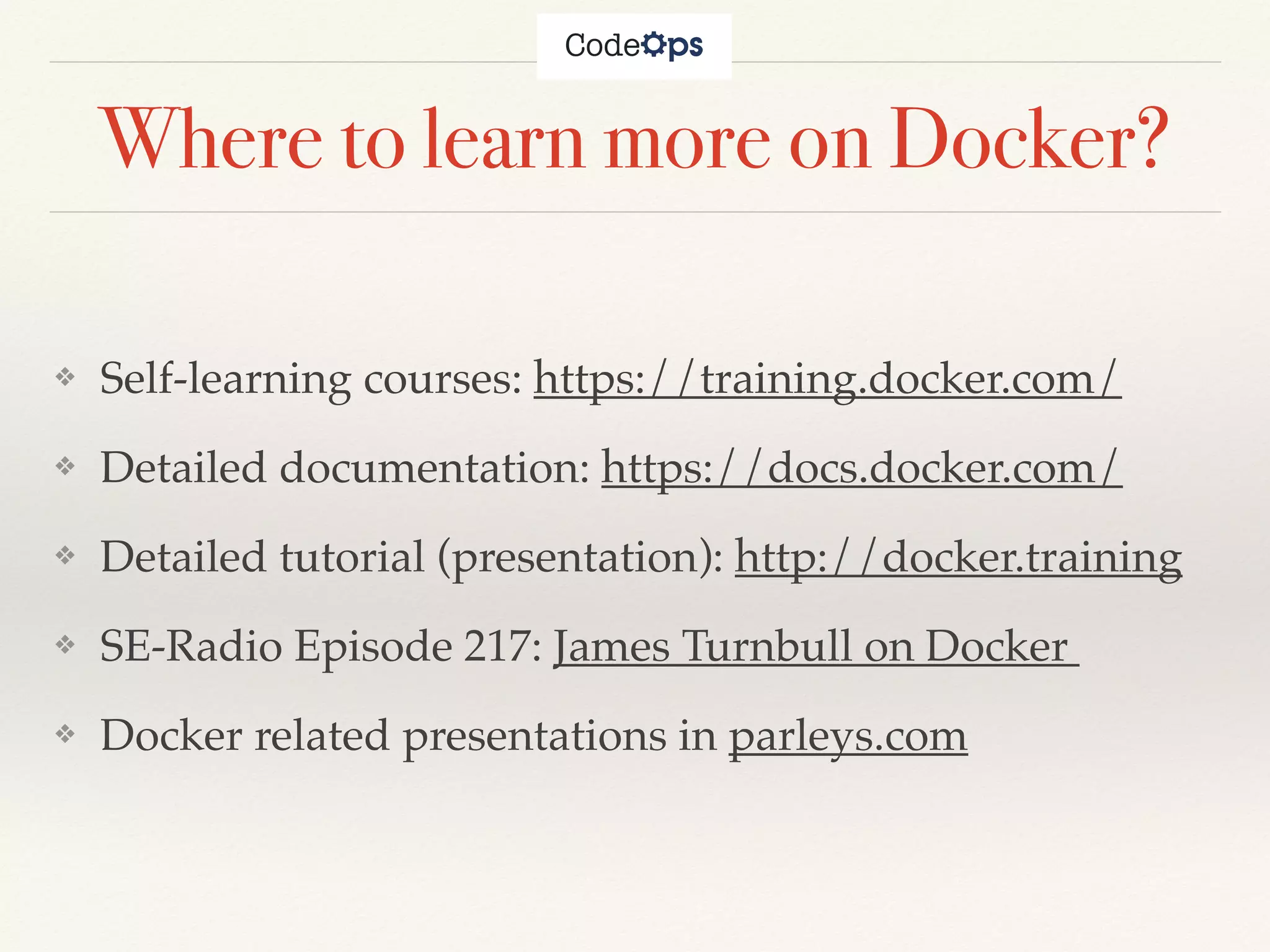 Where to learn more on Docker?
❖ Self-learning courses: https://training.docker.com/
❖ Detailed documentation: https://docs.docker.com/
❖ Detailed tutorial (presentation): http://docker.training
❖ SE-Radio Episode 217: James Turnbull on Docker
❖ Docker related presentations in parleys.com
 