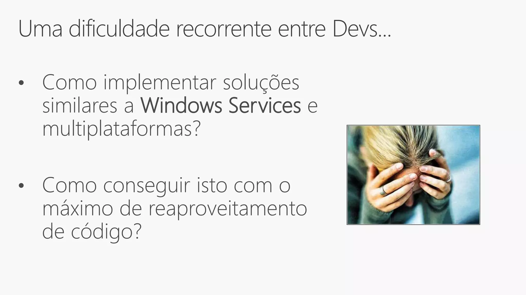 Uma dificuldade recorrente entre Devs...
• Como implementar soluções
similares a Windows Services e
multiplataformas?
• Como conseguir isto com o
máximo de reaproveitamento
de código?
 