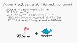 Docker + SQL Server 2017 (Criando container)
docker run --name testesqlserver2017 -e
"ACCEPT_EULA=Y" -e
"MSSQL_SA_PASSWORD=DockerSql2017!" -e
"MSSQL_PID=Developer" --cap-add SYS_PTRACE -p
11433:1433 -d microsoft/mssql-server-linux:2017-latest
+
 