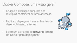 Docker Compose: uma visão geral
• Criação e execução conjunta dos
múltiplos containers de uma aplicação
• Facilita o deployment em ambientes de
desenvolvimento e testes
• É comum a criação de networks (redes)
do Docker para deployment
 